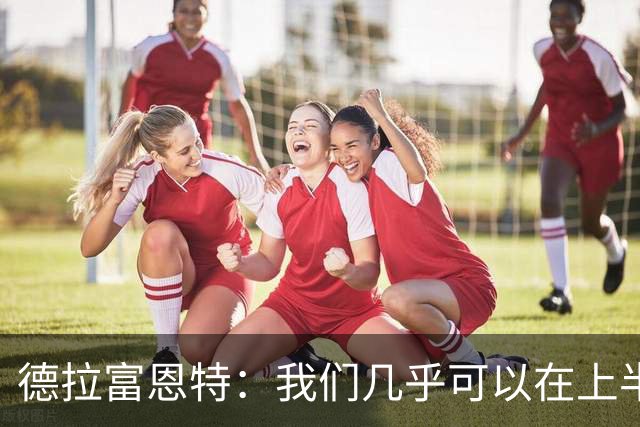 德拉富恩特：我们几乎可以在上半场就赢得大捷，谦逊的亚马尔注定伟大